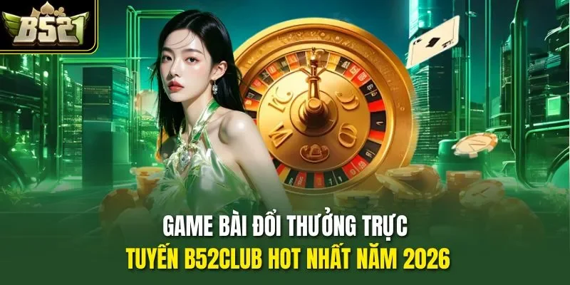 Game Bài Đổi Thưởng Trực Tuyến B52CLUB Hot Nhất Năm 2026